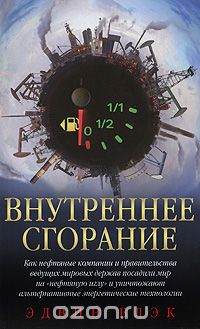 Внутреннее сгорание. Как нефтяные компании и правительства мировых держав посадили мир на «нефтяную» иглу и уничтожают альтернативные нефтяные ресурсы